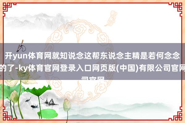 开yun体育网就知说念这帮东说念主精是若何念念的了-ky体育官网登录入口网页版(中国)有限公司官网