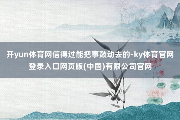 开yun体育网信得过能把事鼓动去的-ky体育官网登录入口网页版(中国)有限公司官网