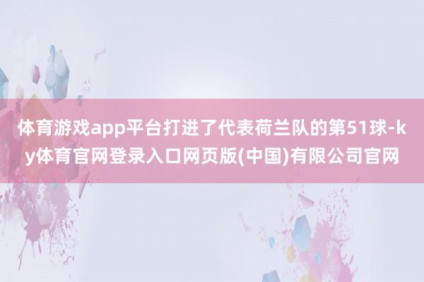 体育游戏app平台打进了代表荷兰队的第51球-ky体育官网登录入口网页版(中国)有限公司官网