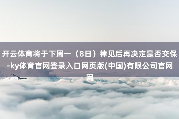 开云体育将于下周一（8日）律见后再决定是否交保-ky体育官网登录入口网页版(中国)有限公司官网