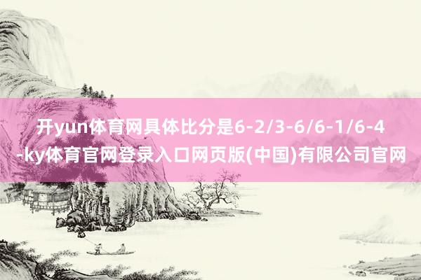 开yun体育网具体比分是6-2/3-6/6-1/6-4-ky体育官网登录入口网页版(中国)有限公司官网