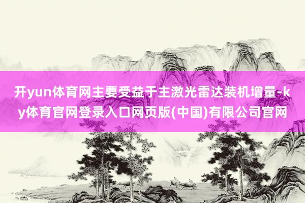 开yun体育网主要受益于主激光雷达装机增量-ky体育官网登录入口网页版(中国)有限公司官网