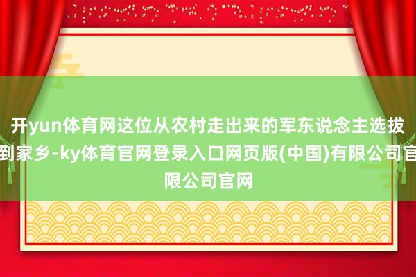 开yun体育网这位从农村走出来的军东说念主选拔回到家乡-ky体育官网登录入口网页版(中国)有限公司官网