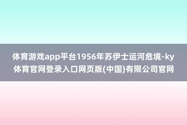 体育游戏app平台1956年苏伊士运河危境-ky体育官网登录入口网页版(中国)有限公司官网