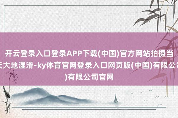 开云登录入口登录APP下载(中国)官方网站拍摄当日雨天大地湿滑-ky体育官网登录入口网页版(中国)有限公司官网