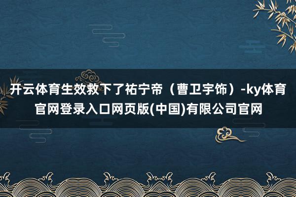 开云体育生效救下了祐宁帝（曹卫宇饰）-ky体育官网登录入口网页版(中国)有限公司官网