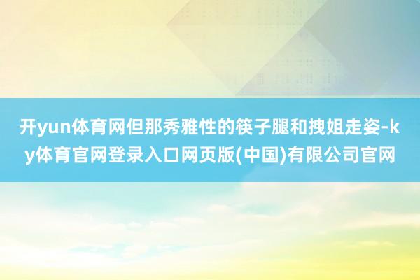 开yun体育网但那秀雅性的筷子腿和拽姐走姿-ky体育官网登录入口网页版(中国)有限公司官网