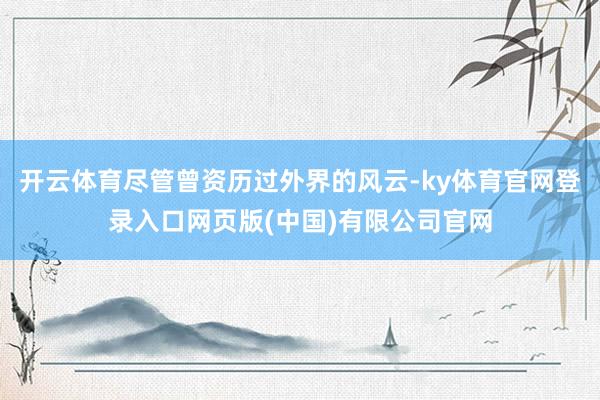 开云体育尽管曾资历过外界的风云-ky体育官网登录入口网页版(中国)有限公司官网