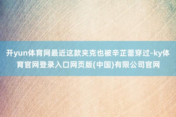 开yun体育网最近这款夹克也被辛芷蕾穿过-ky体育官网登录入口网页版(中国)有限公司官网