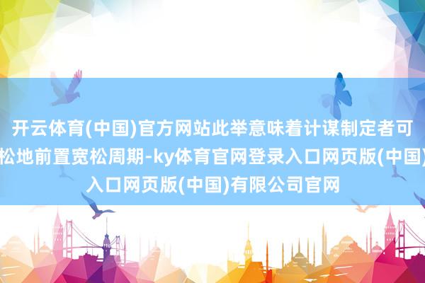 开云体育(中国)官方网站此举意味着计谋制定者可能倾向于更浮松地前置宽松周期-ky体育官网登录入口网页版(中国)有限公司官网