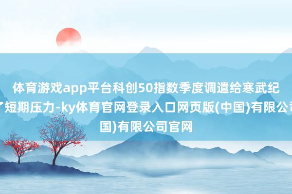 体育游戏app平台科创50指数季度调遣给寒武纪带来了短期压力-ky体育官网登录入口网页版(中国)有限公司官网