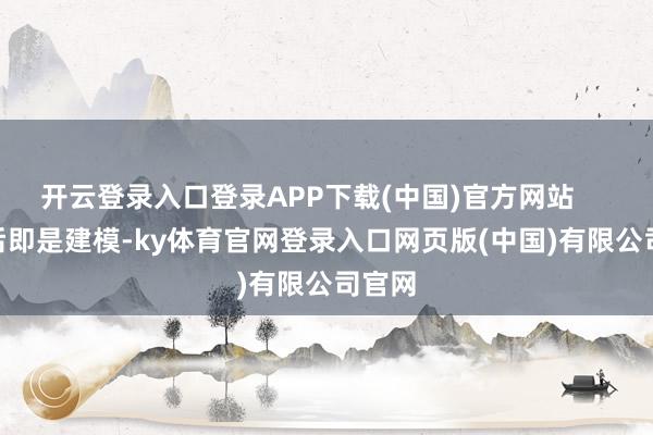开云登录入口登录APP下载(中国)官方网站        然后即是建模-ky体育官网登录入口网页版(中国)有限公司官网