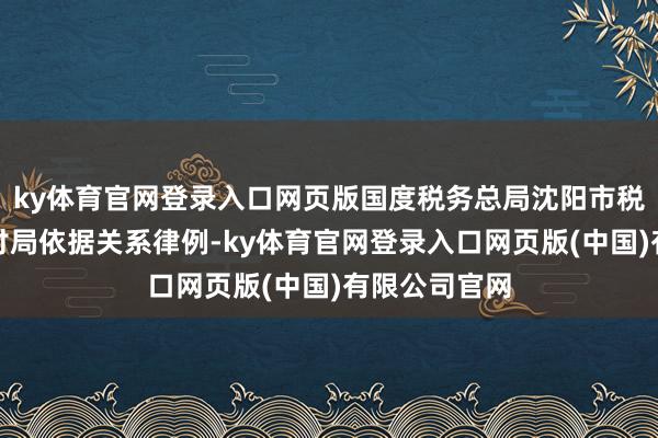 ky体育官网登录入口网页版国度税务总局沈阳市税务局第三检讨局依据关系律例-ky体育官网登录入口网页版(中国)有限公司官网