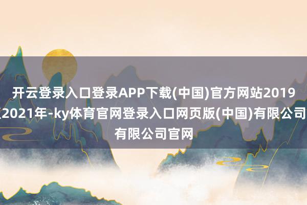 开云登录入口登录APP下载(中国)官方网站2019年至2021年-ky体育官网登录入口网页版(中国)有限公司官网