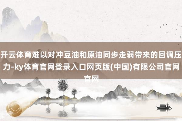 开云体育难以对冲豆油和原油同步走弱带来的回调压力-ky体育官网登录入口网页版(中国)有限公司官网