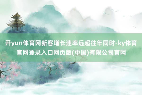 开yun体育网新客增长速率远超往年同时-ky体育官网登录入口网页版(中国)有限公司官网