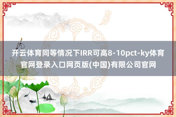 开云体育同等情况下IRR可高8-10pct-ky体育官网登录入口网页版(中国)有限公司官网