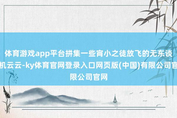 体育游戏app平台拼集一些宵小之徒放飞的无东谈主机云云-ky体育官网登录入口网页版(中国)有限公司官网