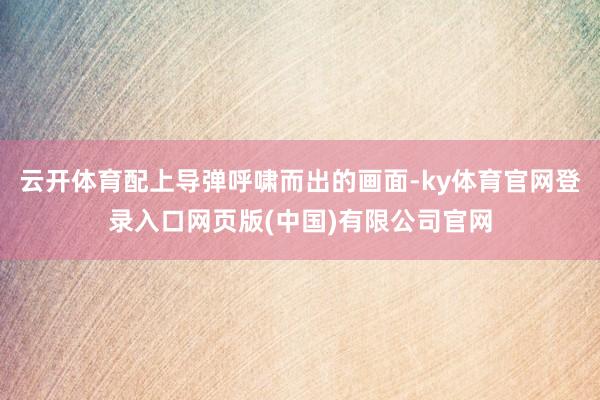 云开体育配上导弹呼啸而出的画面-ky体育官网登录入口网页版(中国)有限公司官网