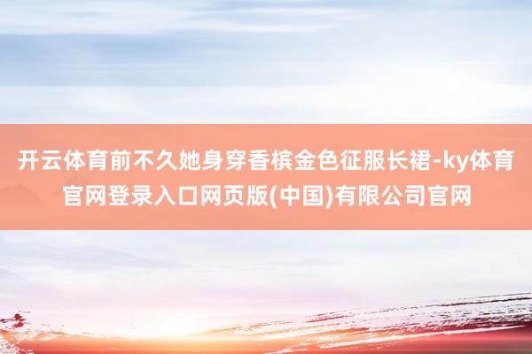 开云体育前不久她身穿香槟金色征服长裙-ky体育官网登录入口网页版(中国)有限公司官网