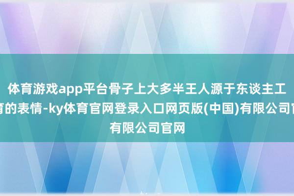 体育游戏app平台骨子上大多半王人源于东谈主工繁育的表情-ky体育官网登录入口网页版(中国)有限公司官网
