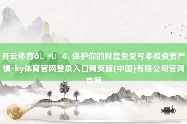 开云体育🪙 4. 保护你的财富免受亏本投资要严慎-ky体育官网登录入口网页版(中国)有限公司官网