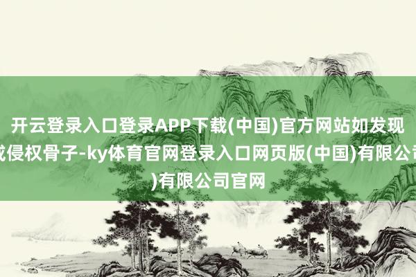 开云登录入口登录APP下载(中国)官方网站如发现存害或侵权骨子-ky体育官网登录入口网页版(中国)有限公司官网