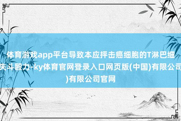 体育游戏app平台导致本应抨击癌细胞的T淋巴细胞丧失斗殴力-ky体育官网登录入口网页版(中国)有限公司官网