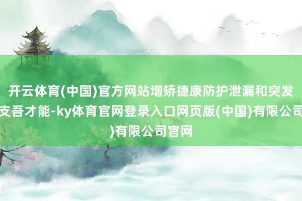 开云体育(中国)官方网站增矫捷康防护泄漏和突发情况支吾才能-ky体育官网登录入口网页版(中国)有限公司官网