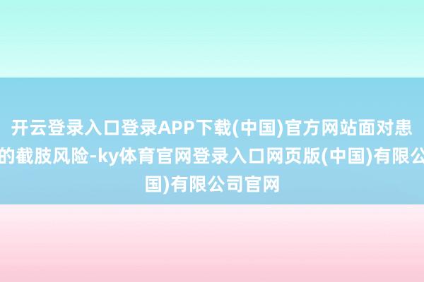 开云登录入口登录APP下载(中国)官方网站面对患儿较大的截肢风险-ky体育官网登录入口网页版(中国)有限公司官网