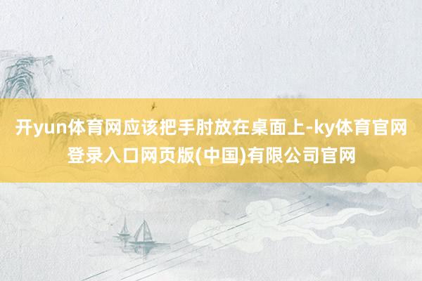 开yun体育网应该把手肘放在桌面上-ky体育官网登录入口网页版(中国)有限公司官网