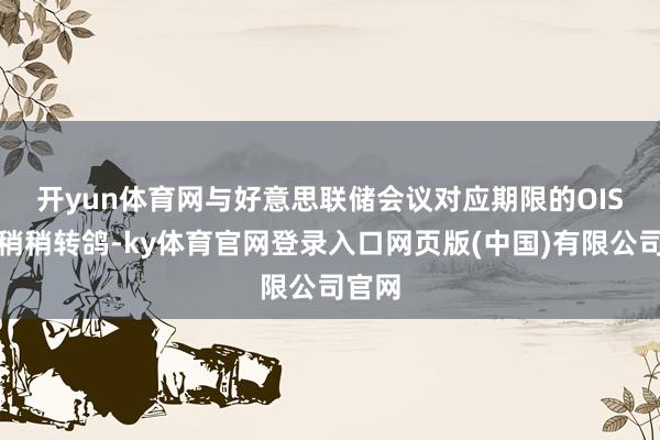 开yun体育网　　与好意思联储会议对应期限的OIS合约稍稍转鸽-ky体育官网登录入口网页版(中国)有限公司官网