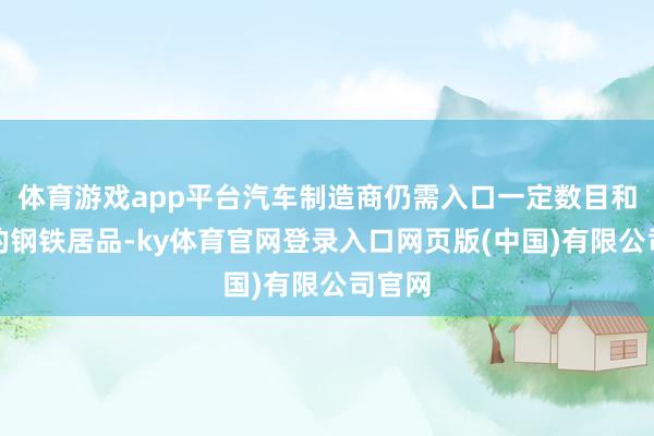 体育游戏app平台汽车制造商仍需入口一定数目和质料的钢铁居品-ky体育官网登录入口网页版(中国)有限公司官网