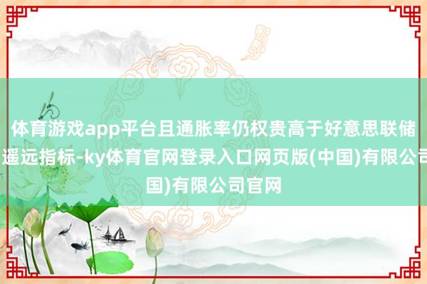 体育游戏app平台且通胀率仍权贵高于好意思联储2%的遥远指标-ky体育官网登录入口网页版(中国)有限公司官网