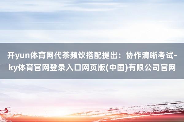 开yun体育网代茶频饮搭配提出：协作清晰考试-ky体育官网登录入口网页版(中国)有限公司官网