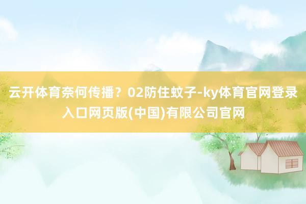 云开体育奈何传播？02防住蚊子-ky体育官网登录入口网页版(中国)有限公司官网