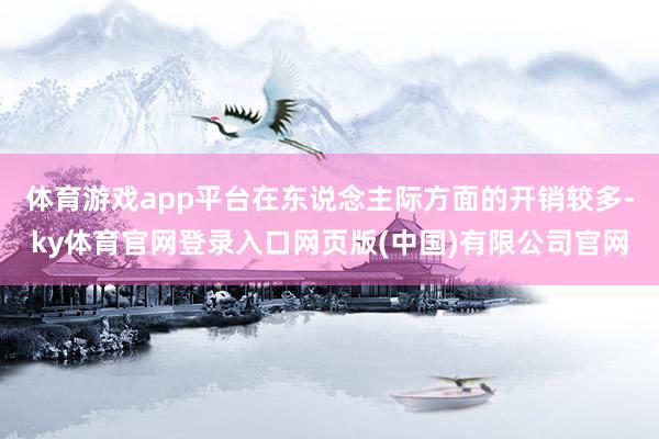 体育游戏app平台在东说念主际方面的开销较多-ky体育官网登录入口网页版(中国)有限公司官网