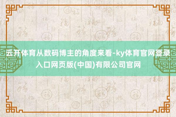 云开体育从数码博主的角度来看-ky体育官网登录入口网页版(中国)有限公司官网