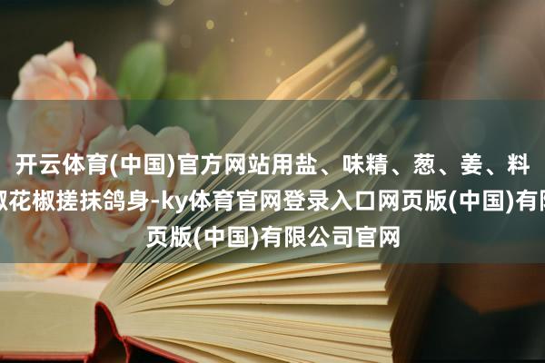 开云体育(中国)官方网站用盐、味精、葱、姜、料酒、青辣椒花椒搓抹鸽身-ky体育官网登录入口网页版(中国)有限公司官网