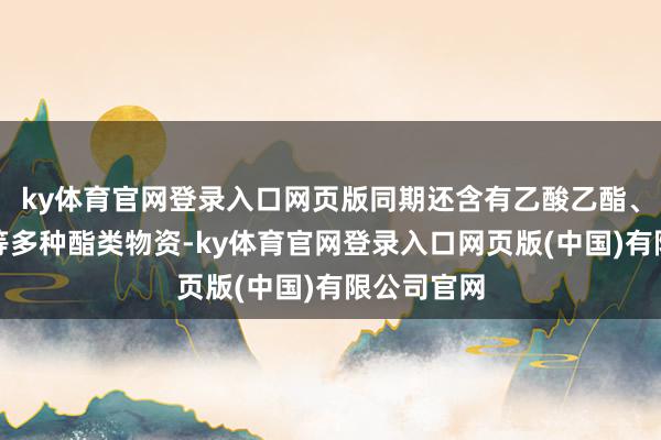 ky体育官网登录入口网页版同期还含有乙酸乙酯、丁酸乙酯等多种酯类物资-ky体育官网登录入口网页版(中国)有限公司官网