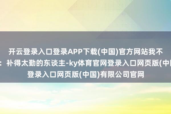 开云登录入口登录APP下载(中国)官方网站我不雅察到一个章程：补得太勤的东谈主-ky体育官网登录入口网页版(中国)有限公司官网