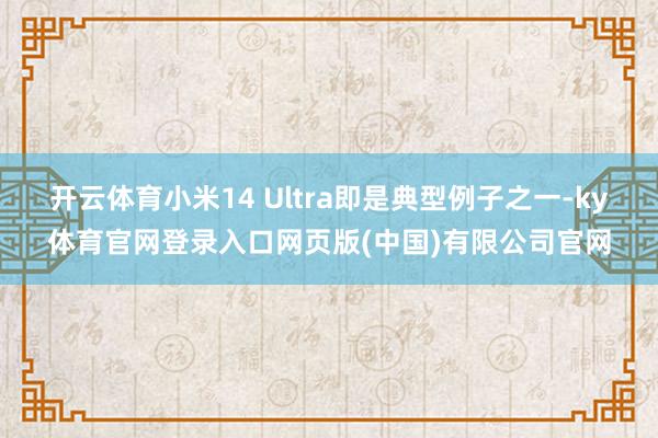开云体育小米14 Ultra即是典型例子之一-ky体育官网登录入口网页版(中国)有限公司官网