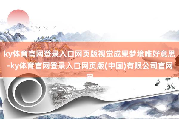 ky体育官网登录入口网页版视觉成果梦境唯好意思-ky体育官网登录入口网页版(中国)有限公司官网