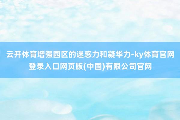 云开体育增强园区的迷惑力和凝华力-ky体育官网登录入口网页版(中国)有限公司官网