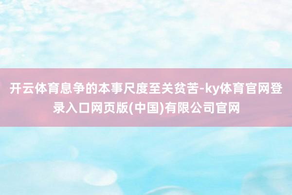 开云体育息争的本事尺度至关贫苦-ky体育官网登录入口网页版(中国)有限公司官网
