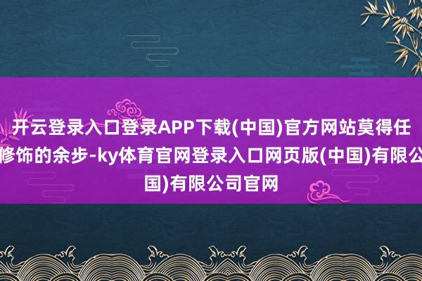 开云登录入口登录APP下载(中国)官方网站莫得任何后期修饰的余步-ky体育官网登录入口网页版(中国)有限公司官网