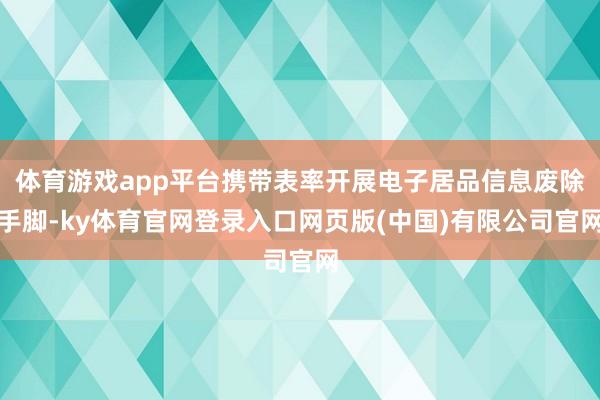 体育游戏app平台携带表率开展电子居品信息废除手脚-ky体育官网登录入口网页版(中国)有限公司官网