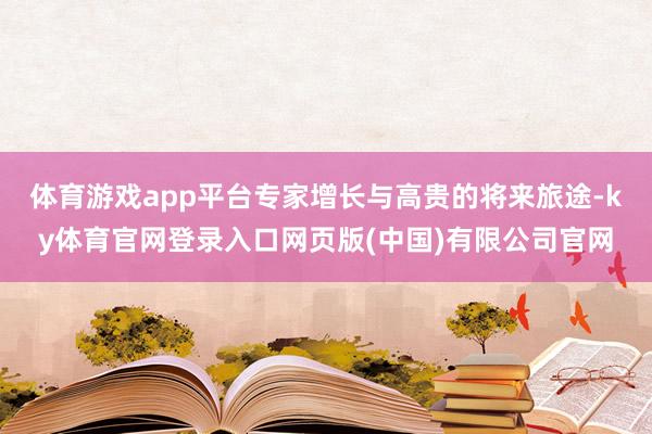 体育游戏app平台专家增长与高贵的将来旅途-ky体育官网登录入口网页版(中国)有限公司官网