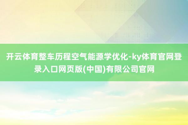 开云体育整车历程空气能源学优化-ky体育官网登录入口网页版(中国)有限公司官网