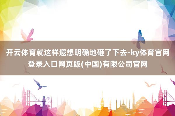 开云体育就这样遐想明确地砸了下去-ky体育官网登录入口网页版(中国)有限公司官网